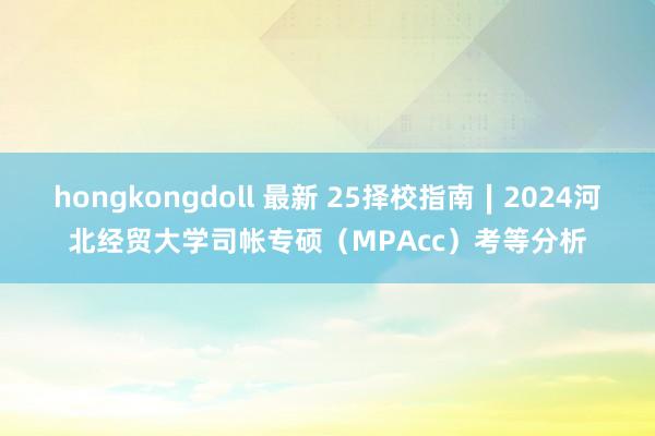 hongkongdoll 最新 25择校指南∣2024河北经贸大学司帐专硕（MPAcc）考等分析