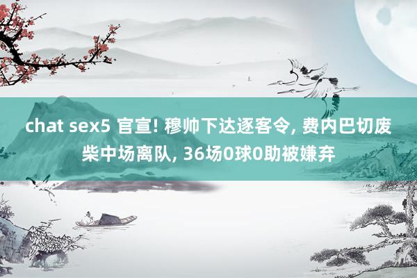 chat sex5 官宣! 穆帅下达逐客令， 费内巴切废柴中场离队， 36场0球0助被嫌弃