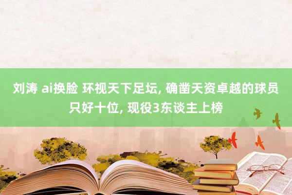 刘涛 ai换脸 环视天下足坛， 确凿天资卓越的球员只好十位， 现役3东谈主上榜