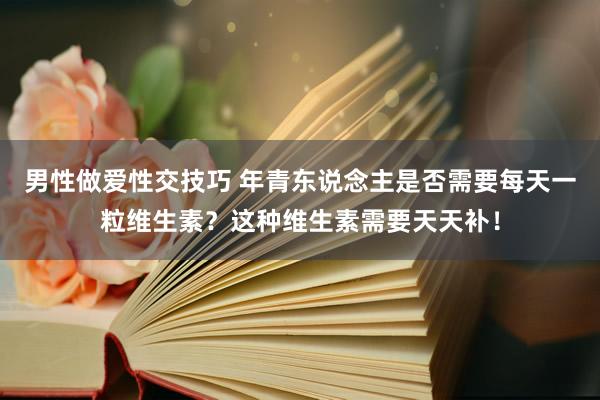 男性做爱性交技巧 年青东说念主是否需要每天一粒维生素？这种维生素需要天天补！