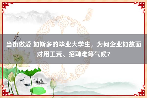 当街做爱 如斯多的毕业大学生，为何企业如故面对用工荒、招聘难等气候？