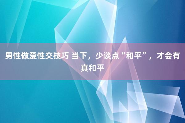 男性做爱性交技巧 当下，少谈点“和平”，才会有真和平