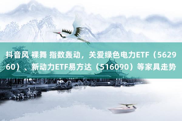 抖音风 裸舞 指数轰动，关爱绿色电力ETF（562960）、新动力ETF易方达（516090）等家具走势