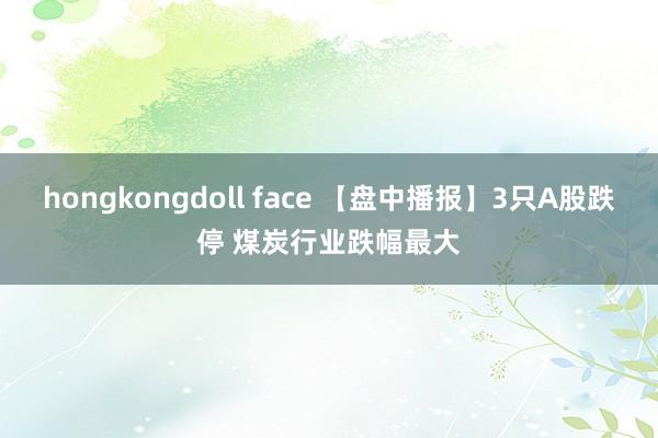 hongkongdoll face 【盘中播报】3只A股跌停 煤炭行业跌幅最大