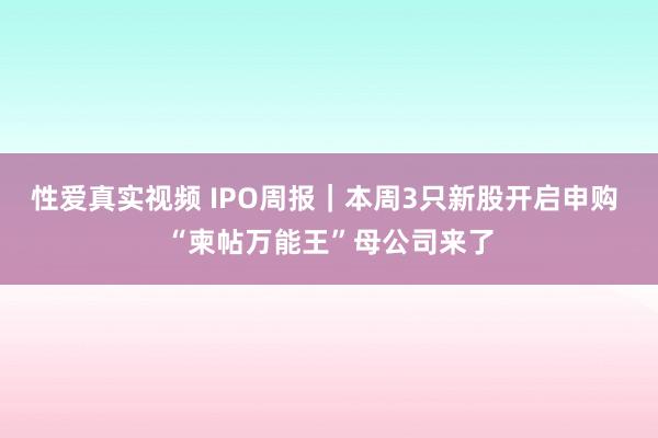 性爱真实视频 IPO周报｜本周3只新股开启申购 “柬帖万能王”母公司来了