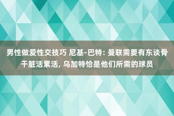 男性做爱性交技巧 尼基-巴特: 曼联需要有东谈骨干脏活累活， 乌加特恰是他们所需的球员