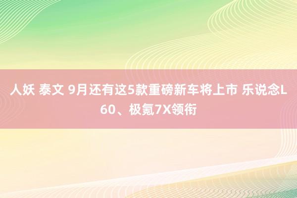 人妖 泰文 9月还有这5款重磅新车将上市 乐说念L60、极氪7X领衔