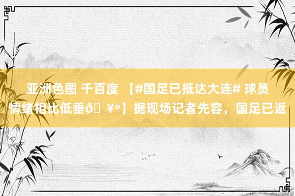 亚洲色图 千百度 【#国足已抵达大连# 球员情绪相比低垂🥺】据现场记者先容，国足已返