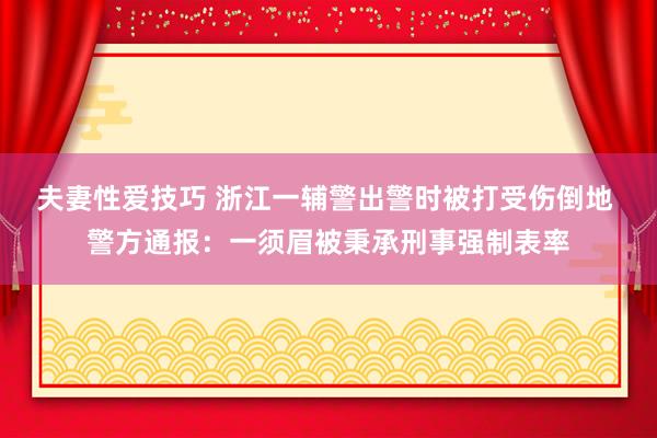 夫妻性爱技巧 浙江一辅警出警时被打受伤倒地 警方通报：一须眉被秉承刑事强制表率