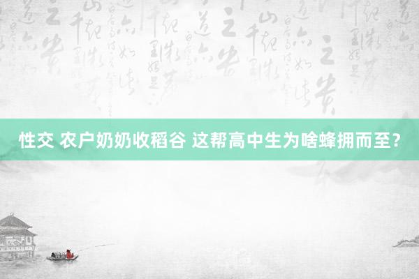 性交 农户奶奶收稻谷 这帮高中生为啥蜂拥而至？