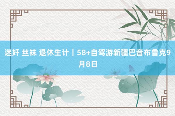 迷奸 丝袜 退休生计｜58+自驾游新疆巴音布鲁克9月8日