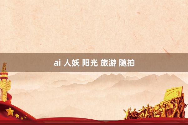 ai 人妖 阳光 旅游 随拍