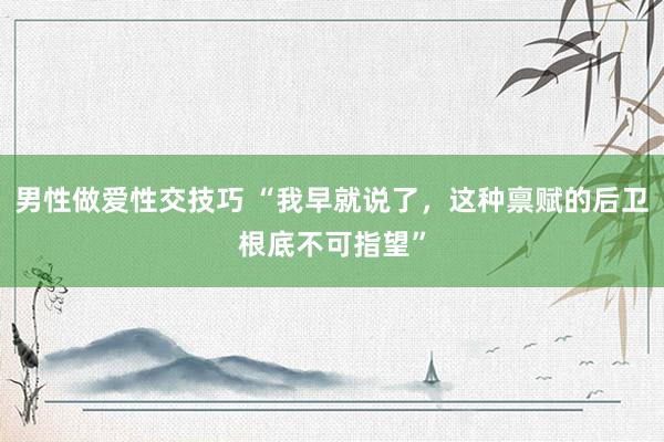 男性做爱性交技巧 “我早就说了，这种禀赋的后卫根底不可指望”