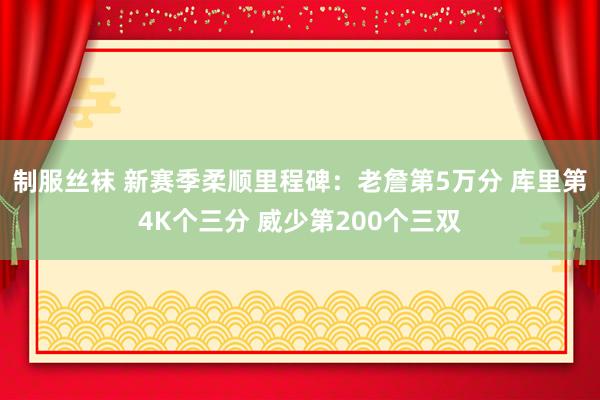 制服丝袜 新赛季柔顺里程碑：老詹第5万分 库里第4K个三分 威少第200个三双