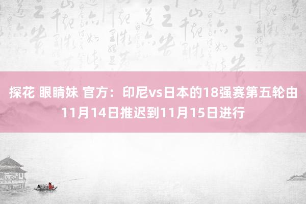 探花 眼睛妹 官方：印尼vs日本的18强赛第五轮由11月14日推迟到11月15日进行