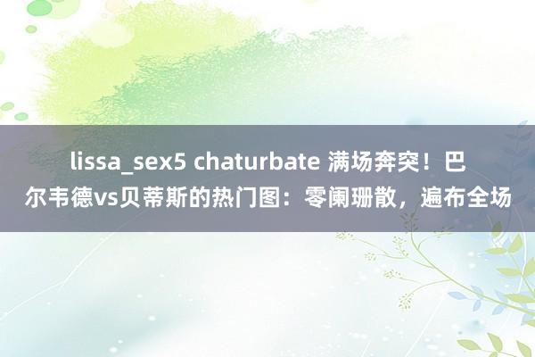 lissa_sex5 chaturbate 满场奔突！巴尔韦德vs贝蒂斯的热门图：零阑珊散，遍布全场