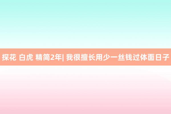 探花 白虎 精简2年| 我很擅长用少一丝钱过体面日子