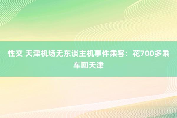 性交 天津机场无东谈主机事件乘客：花700多乘车回天津