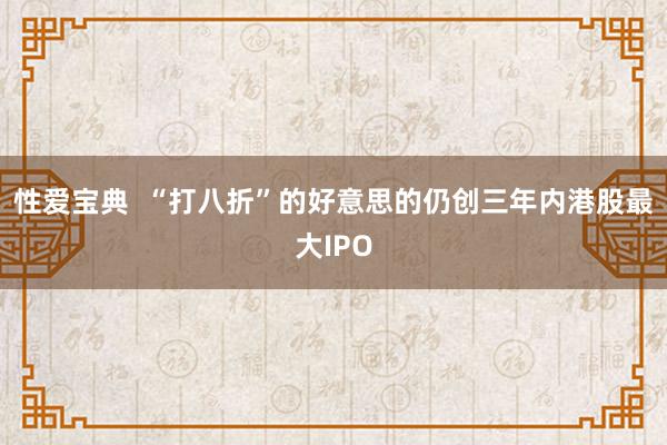 性爱宝典  “打八折”的好意思的仍创三年内港股最大IPO