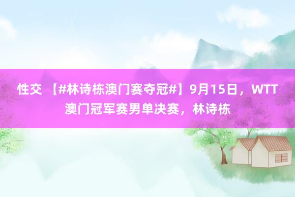 性交 【#林诗栋澳门赛夺冠#】9月15日，WTT澳门冠军赛男单决赛，林诗栋