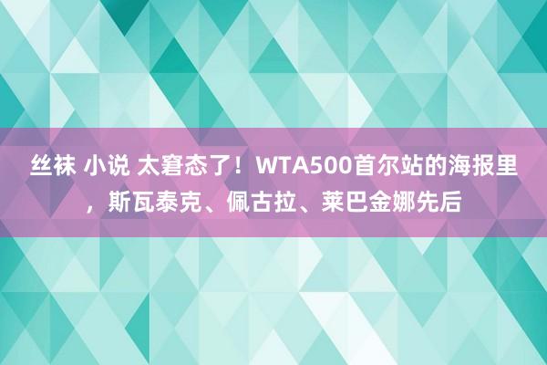 丝袜 小说 太窘态了！WTA500首尔站的海报里，斯瓦泰克、佩古拉、莱巴金娜先后