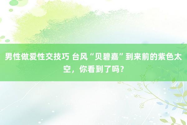 男性做爱性交技巧 台风“贝碧嘉”到来前的紫色太空，你看到了吗？