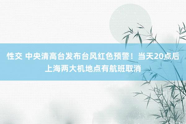 性交 中央清高台发布台风红色预警！当天20点后上海两大机地点有航班取消