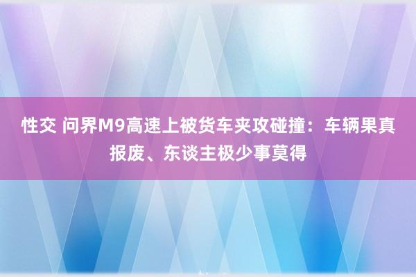 性交 问界M9高速上被货车夹攻碰撞：车辆果真报废、东谈主极少事莫得