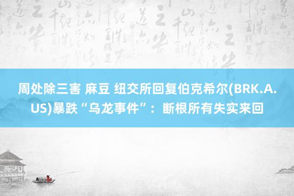 周处除三害 麻豆 纽交所回复伯克希尔(BRK.A.US)暴跌“乌龙事件”：断根所有失实来回