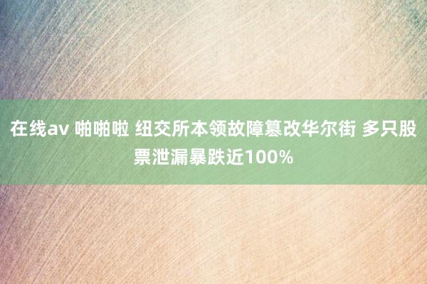 在线av 啪啪啦 纽交所本领故障篡改华尔街 多只股票泄漏暴跌近100%