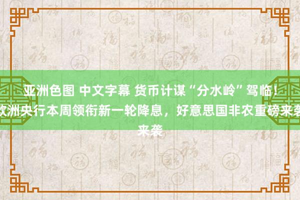 亚洲色图 中文字幕 货币计谋“分水岭”驾临！欧洲央行本周领衔新一轮降息，好意思国非农重磅来袭