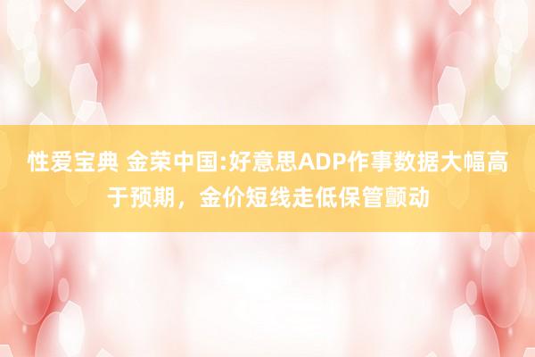 性爱宝典 金荣中国:好意思ADP作事数据大幅高于预期，金价短线走低保管颤动