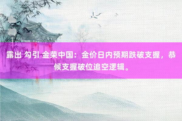 露出 勾引 金荣中国：金价日内预期跌破支握，恭候支握破位追空逻辑。