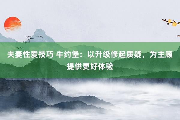 夫妻性爱技巧 牛约堡：以升级修起质疑，为主顾提供更好体验