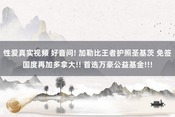 性爱真实视频 好音问! 加勒比王者护照圣基茨 免签国度再加多拿大!! 首选万豪公益基金!!!