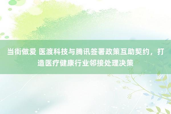 当街做爱 医渡科技与腾讯签署政策互助契约，打造医疗健康行业邻接处理决策