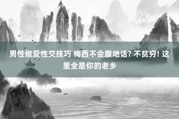 男性做爱性交技巧 梅西不会腹地话? 不贫穷! 这里全是你的老乡