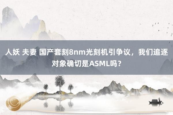 人妖 夫妻 国产套刻8nm光刻机引争议，我们追逐对象确切是ASML吗？