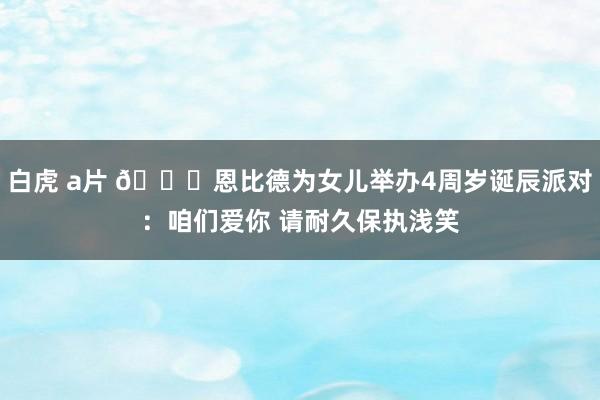 白虎 a片 😘恩比德为女儿举办4周岁诞辰派对：咱们爱你 请耐久保执浅笑