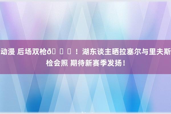 动漫 后场双枪👀！湖东谈主晒拉塞尔与里夫斯检会照 期待新赛季发扬！