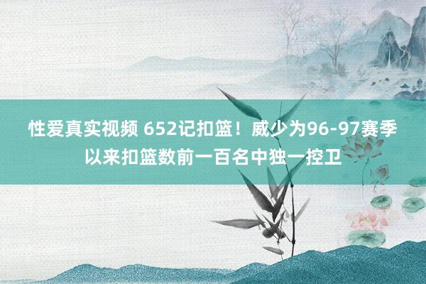 性爱真实视频 652记扣篮！威少为96-97赛季以来扣篮数前一百名中独一控卫