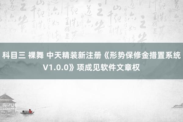 科目三 裸舞 中天精装新注册《形势保修金措置系统V1.0.0》项成见软件文章权