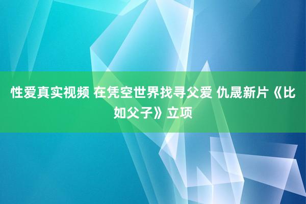 性爱真实视频 在凭空世界找寻父爱 仇晟新片《比如父子》立项