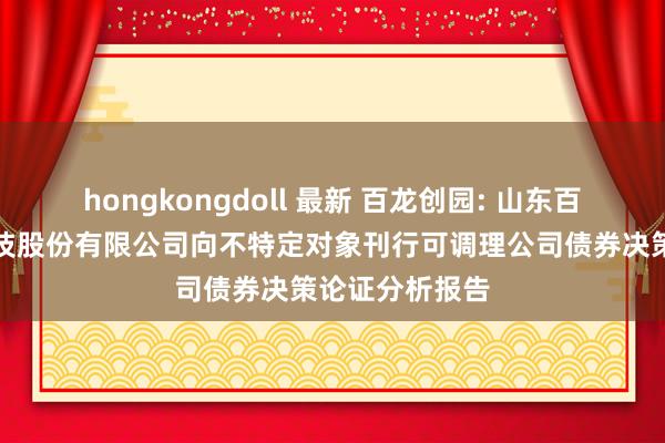 hongkongdoll 最新 百龙创园: 山东百龙创园生物科技股份有限公司向不特定对象刊行可调理公司债券决策论证分析报告