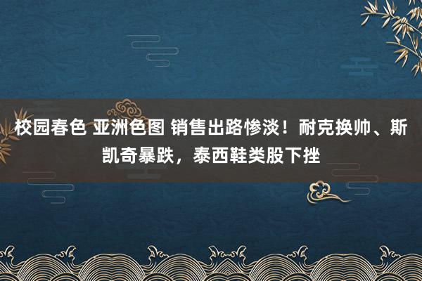 校园春色 亚洲色图 销售出路惨淡！耐克换帅、斯凯奇暴跌，泰西鞋类股下挫