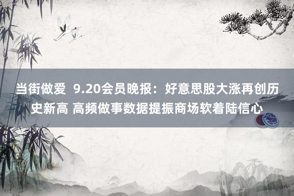 当街做爱  9.20会员晚报：好意思股大涨再创历史新高 高频做事数据提振商场软着陆信心