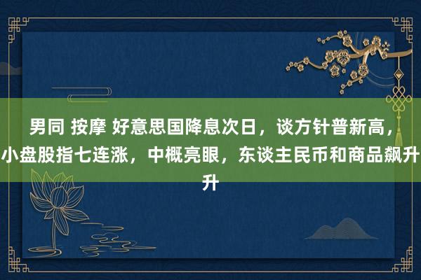 男同 按摩 好意思国降息次日，谈方针普新高，小盘股指七连涨，中概亮眼，东谈主民币和商品飙升