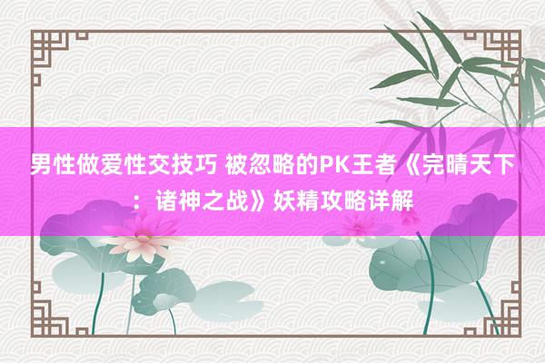 男性做爱性交技巧 被忽略的PK王者《完晴天下：诸神之战》妖精攻略详解