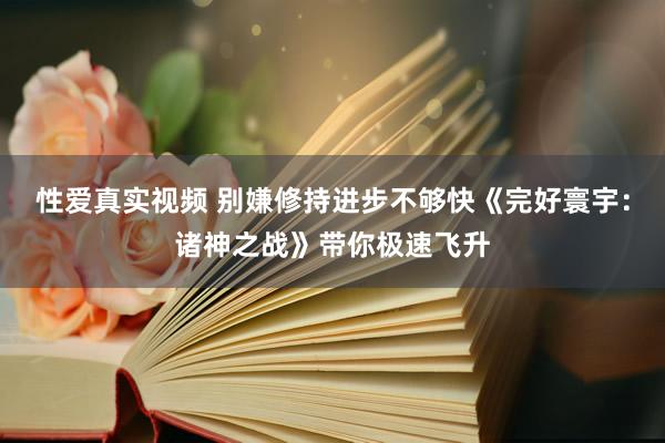 性爱真实视频 别嫌修持进步不够快《完好寰宇：诸神之战》带你极速飞升