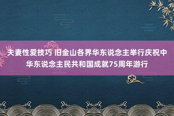 夫妻性爱技巧 旧金山各界华东说念主举行庆祝中华东说念主民共和国成就75周年游行